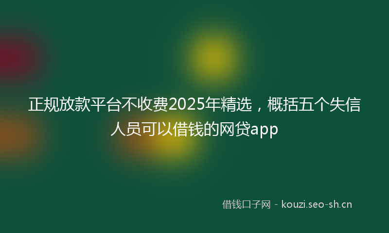 正规放款平台不收费2025年精选，概括五个失信人员可以借钱的网贷app