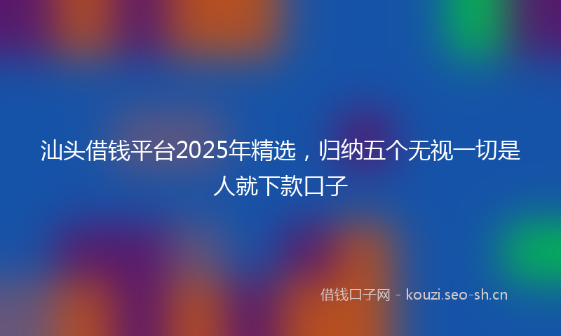 汕头借钱平台2025年精选，归纳五个无视一切是人就下款口子