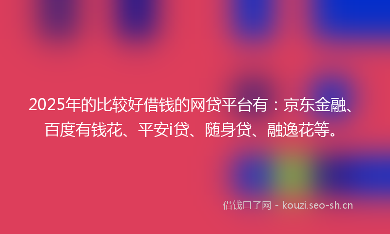 2025年的比较好借钱的网贷平台有：京东金融、百度有钱花、平安i贷、随身贷、融逸花等。