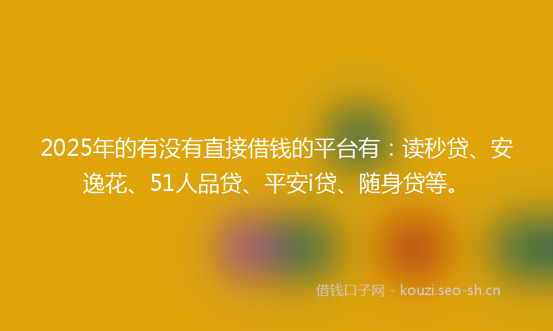 2025年的有没有直接借钱的平台有：读秒贷、安逸花、51人品贷、平安i贷、随身贷等。