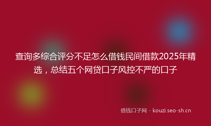 查询多综合评分不足怎么借钱民间借款2025年精选，总结五个网贷口子风控不严的口子