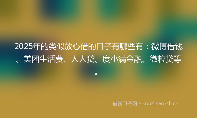 2025年的类似放心借的口子有哪些有：微博借钱、美团生活费、人人贷、度小满金融、微粒贷等。