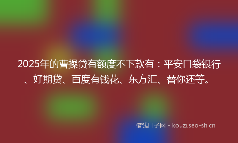 2025年的曹操贷有额度不下款有：平安口袋银行、好期贷、百度有钱花、东方汇、替你还等。