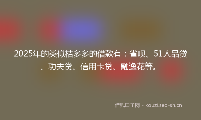 2025年的类似桔多多的借款有：省呗、51人品贷、功夫贷、信用卡贷、融逸花等。