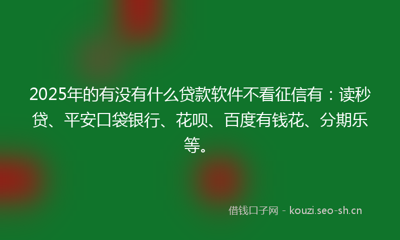 2025年的有没有什么贷款软件不看征信有：读秒贷、平安口袋银行、花呗、百度有钱花、分期乐等。