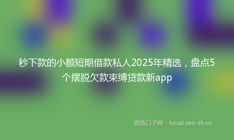 秒下款的小额短期借款私人2025年精选，盘点5个摆脱欠款束缚贷款新app