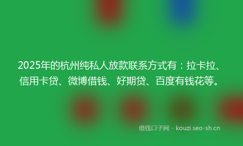 2025年的杭州纯私人放款联系方式有：拉卡拉、信用卡贷、微博借钱、好期贷、百度有钱花等。