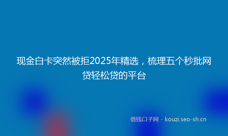 现金白卡突然被拒2025年精选，梳理五个秒批网贷轻松贷的平台