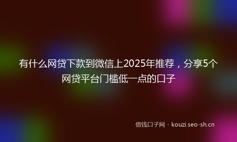 有什么网贷下款到微信上2025年推荐，分享5个网贷平台门槛低一点的口子