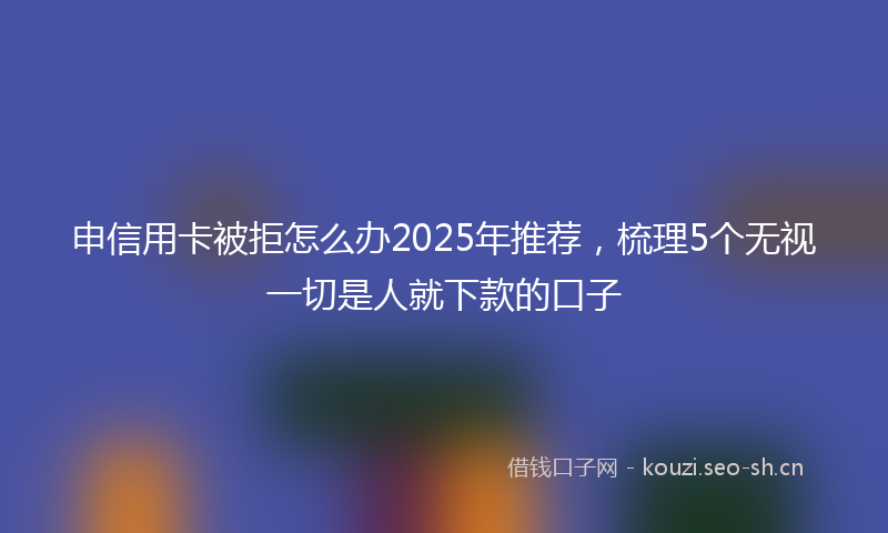 申信用卡被拒怎么办2025年推荐，梳理5个无视一切是人就下款的口子