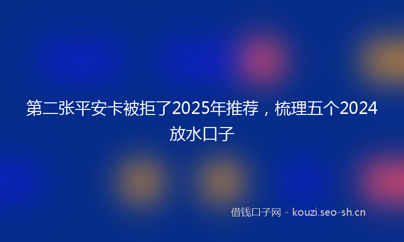 第二张平安卡被拒了2025年推荐，梳理五个2024放水口子