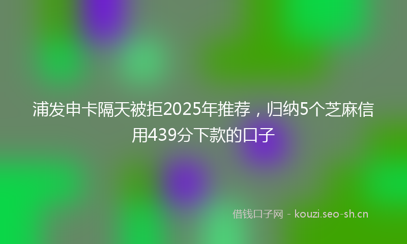 浦发申卡隔天被拒2025年推荐，归纳5个芝麻信用439分下款的口子