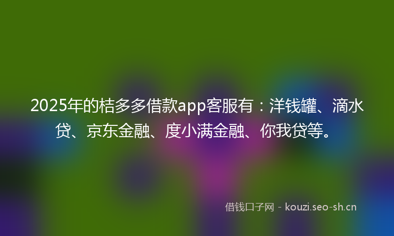 2025年的桔多多借款app客服有：洋钱罐、滴水贷、京东金融、度小满金融、你我贷等。