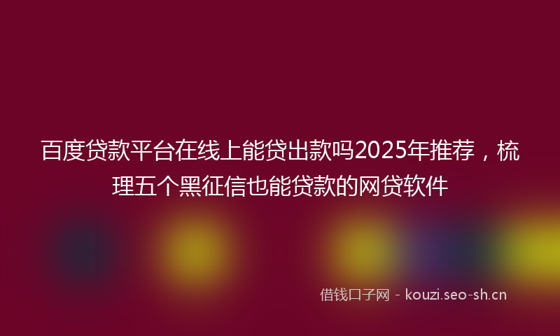 百度贷款平台在线上能贷出款吗2025年推荐,梳理五个黑征信也能贷款的网贷软件