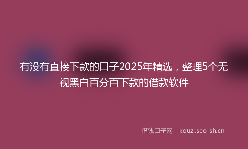有没有直接下款的口子2025年精选，整理5个无视黑白百分百下款的借款软件