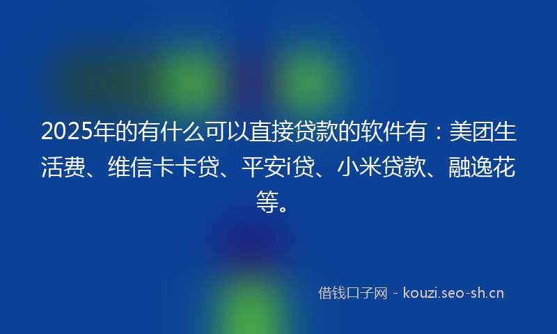 2025年的有什么可以直接贷款的软件有：美团生活费、维信卡卡贷、平安i贷、小米贷款、融逸花等。