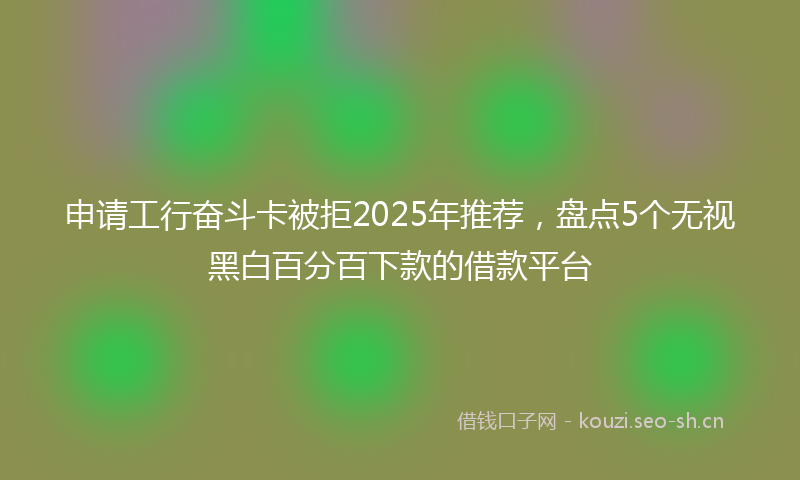申请工行奋斗卡被拒2025年推荐，盘点5个无视黑白百分百下款的借款平台