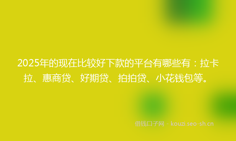 2025年的现在比较好下款的平台有哪些有：拉卡拉、惠商贷、好期贷、拍拍贷、小花钱包等。