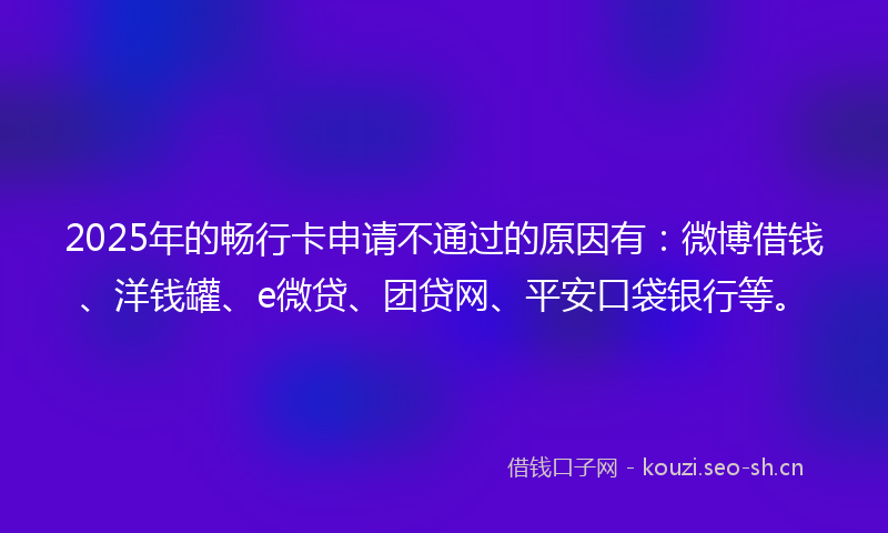2025年的畅行卡申请不通过的原因有：微博借钱、洋钱罐、e微贷、团贷网、平安口袋银行等。