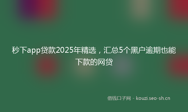秒下app贷款2025年精选，汇总5个黑户逾期也能下款的网贷