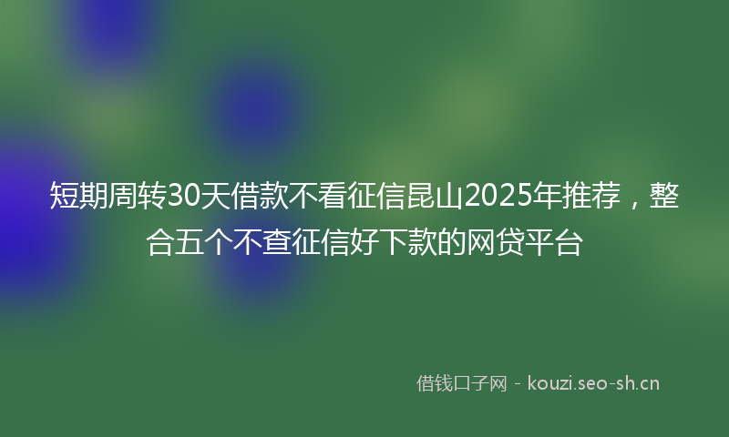 短期周转30天借款不看征信昆山2025年推荐，整合五个不查征信好下款的网贷平台
