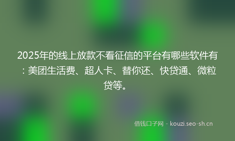2025年的线上放款不看征信的平台有哪些软件有：美团生活费、超人卡、替你还、快贷通、微粒贷等。