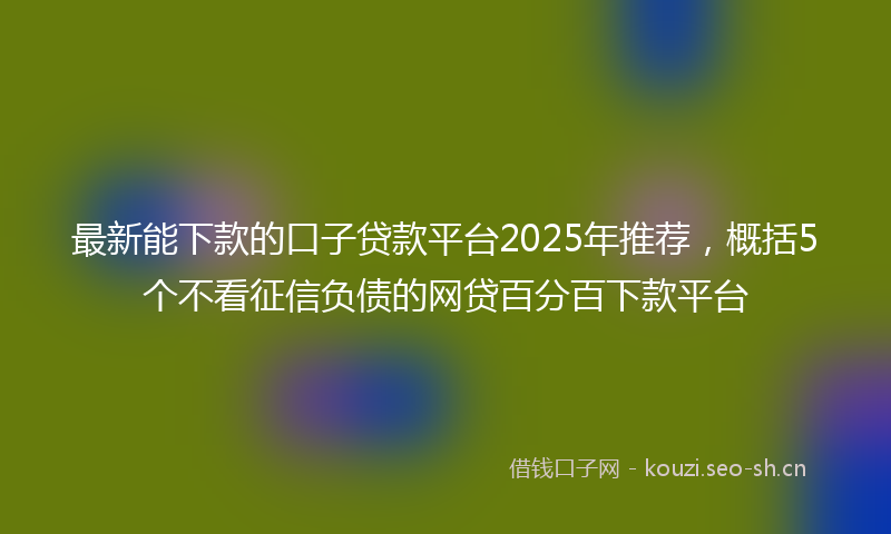 最新能下款的口子贷款平台2025年推荐，概括5个不看征信负债的网贷百分百下款平台