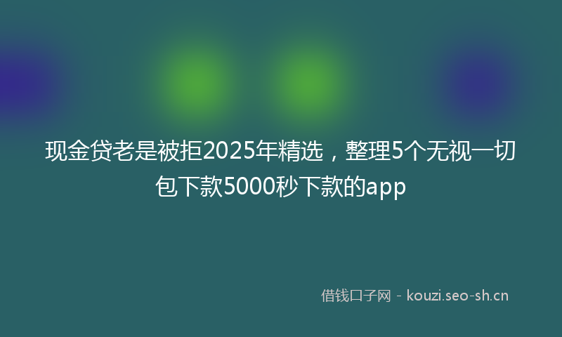 现金贷老是被拒2025年精选，整理5个无视一切包下款5000秒下款的app
