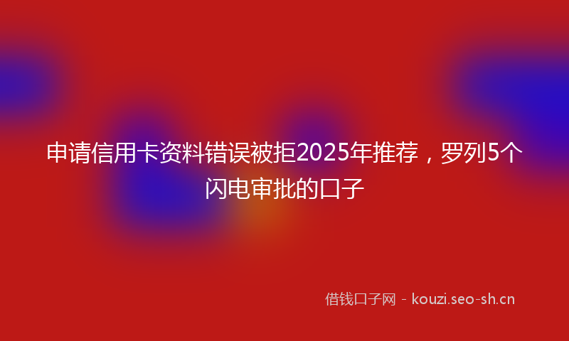 申请信用卡资料错误被拒2025年推荐，罗列5个闪电审批的口子