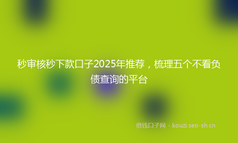 秒审核秒下款口子2025年推荐，梳理五个不看负债查询的平台