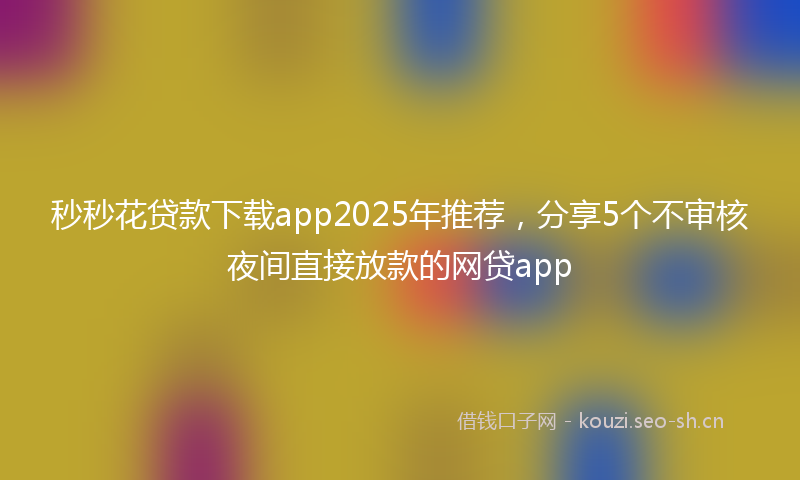秒秒花贷款下载app2025年推荐，分享5个不审核夜间直接放款的网贷app