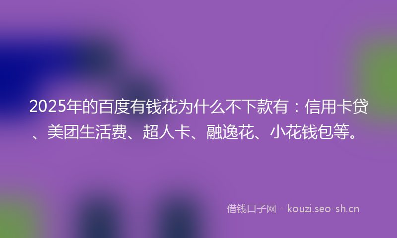 2025年的百度有钱花为什么不下款有：信用卡贷、美团生活费、超人卡、融逸花、小花钱包等。