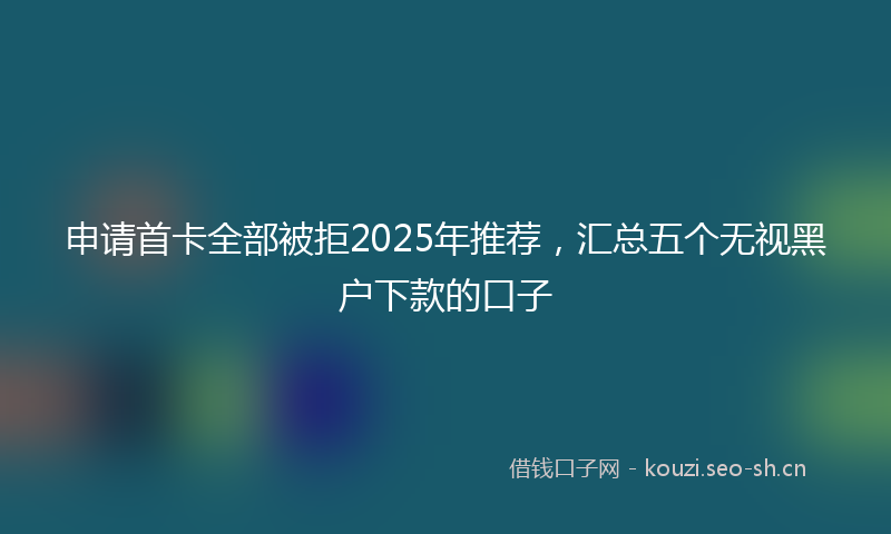 申请首卡全部被拒2025年推荐，汇总五个无视黑户下款的口子