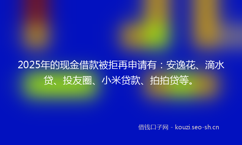 2025年的现金借款被拒再申请有:安逸花、滴水贷、投友圈、小米贷款、拍拍贷等。