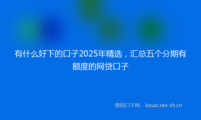 有什么好下的口子2025年精选，汇总五个分期有额度的网贷口子