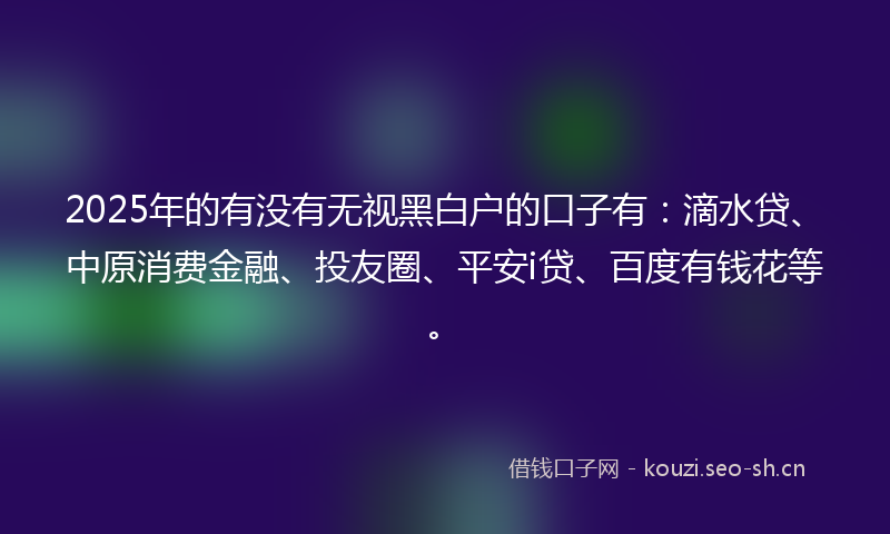 2025年的有没有无视黑白户的口子有：滴水贷、中原消费金融、投友圈、平安i贷、百度有钱花等。