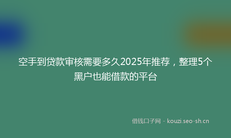 空手到贷款审核需要多久2025年推荐，整理5个黑户也能借款的平台