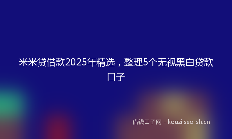 米米贷借款2025年精选，整理5个无视黑白贷款口子