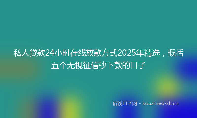 私人贷款24小时在线放款方式2025年精选,概括五个无视征信秒下款的口子
