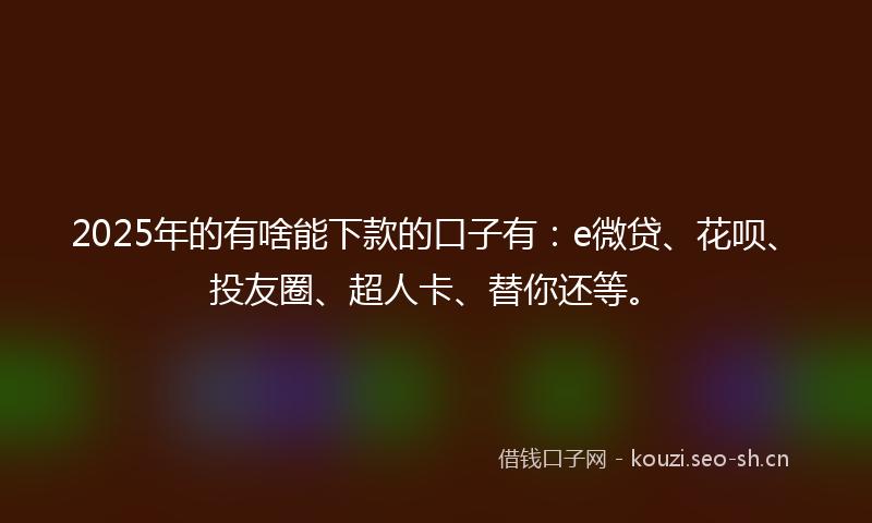 2025年的有啥能下款的口子有：e微贷、花呗、投友圈、超人卡、替你还等。