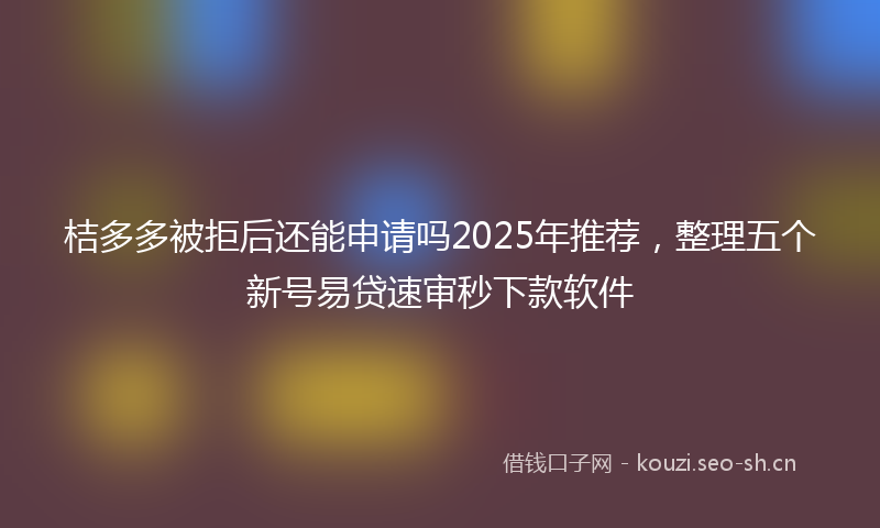 桔多多被拒后还能申请吗2025年推荐，整理五个新号易贷速审秒下款软件