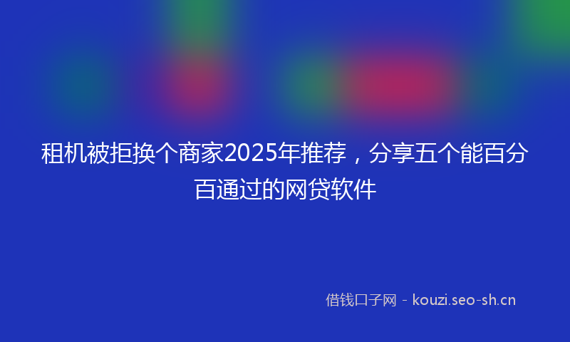 租机被拒换个商家2025年推荐，分享五个能百分百通过的网贷软件