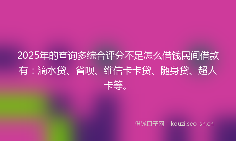 2025年的查询多综合评分不足怎么借钱民间借款有：滴水贷、省呗、维信卡卡贷、随身贷、超人卡等。