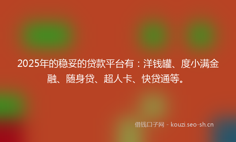 2025年的稳妥的贷款平台有：洋钱罐、度小满金融、随身贷、超人卡、快贷通等。