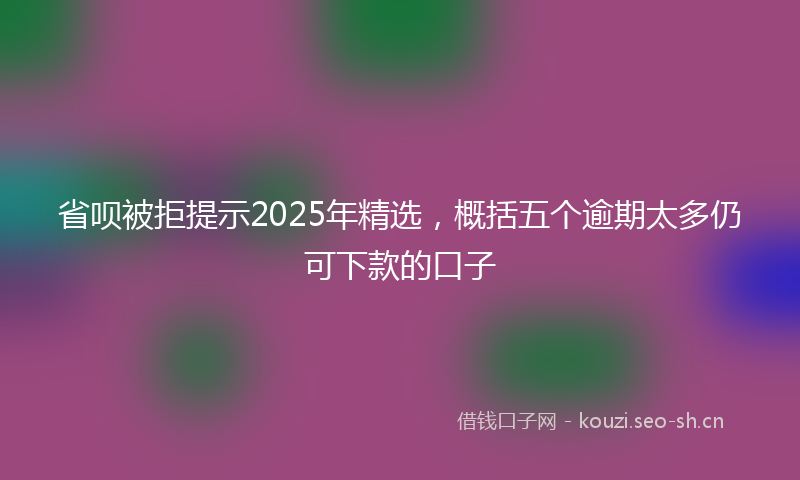 省呗被拒提示2025年精选，概括五个逾期太多仍可下款的口子