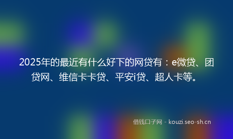 2025年的最近有什么好下的网贷有：e微贷、团贷网、维信卡卡贷、平安i贷、超人卡等。