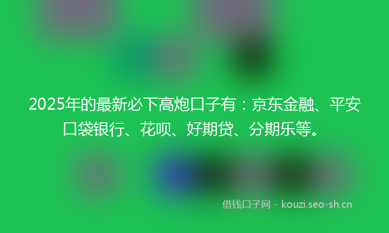 2025年的最新必下高炮口子有：京东金融、平安口袋银行、花呗、好期贷、分期乐等。