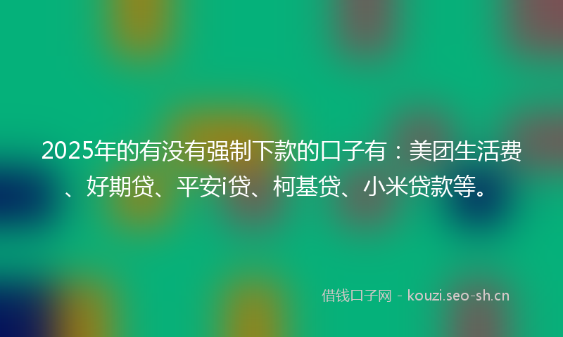 2025年的有没有强制下款的口子有：美团生活费、好期贷、平安i贷、柯基贷、小米贷款等。