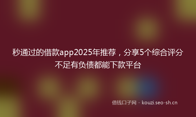 秒通过的借款app2025年推荐，分享5个综合评分不足有负债都能下款平台