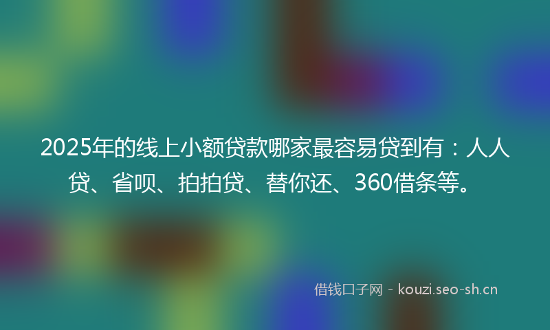 2025年的线上小额贷款哪家最容易贷到有：人人贷、省呗、拍拍贷、替你还、360借条等。